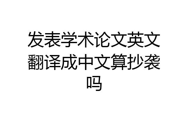 发表学术论文英文翻译成中文算抄袭吗
