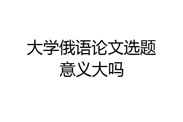 大学俄语论文选题意义大吗