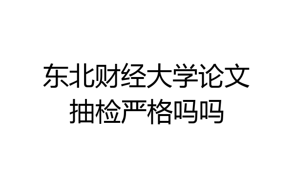 东北财经大学论文抽检严格吗吗