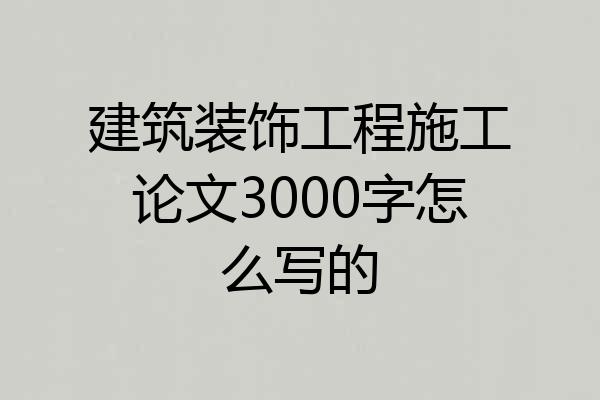 建筑装饰工程施工论文3000字怎么写的