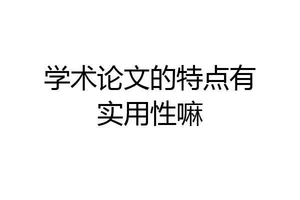 学术论文的特点有实用性嘛