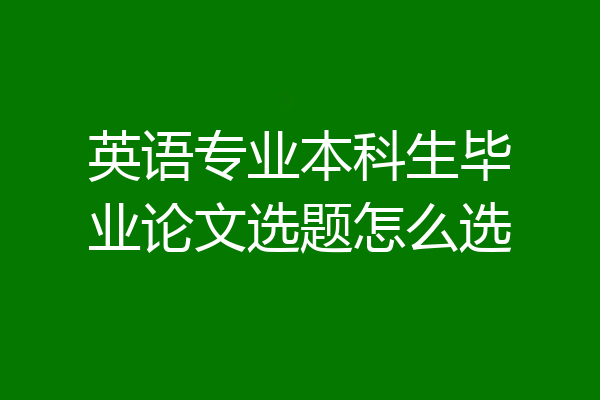 英语专业本科生毕业论文选题怎么选