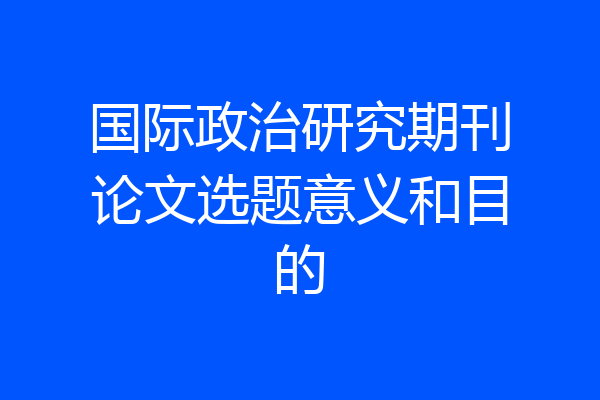 国际政治研究期刊论文选题意义和目的