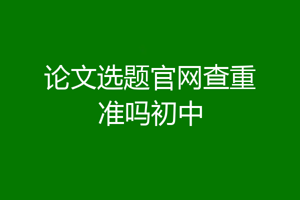 论文选题官网查重准吗初中