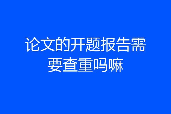 论文的开题报告需要查重吗嘛