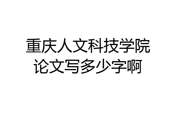 重庆人文科技学院论文写多少字啊