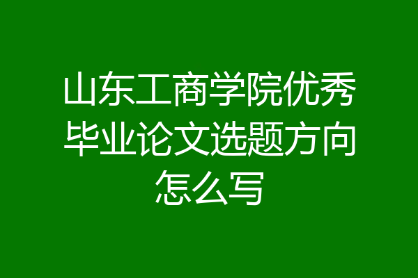 山东工商学院优秀毕业论文选题方向怎么写