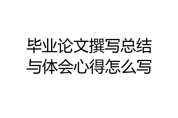 毕业论文撰写总结与体会心得怎么写