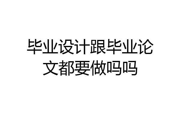 毕业设计跟毕业论文都要做吗吗