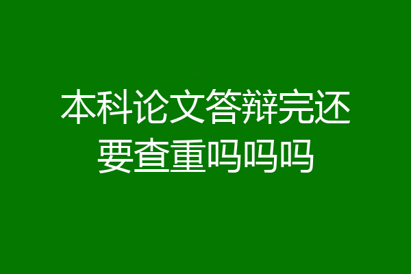 本科论文答辩完还要查重吗吗吗