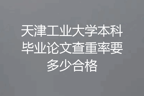 天津工业大学本科毕业论文查重率要多少合格