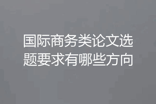 国际商务类论文选题要求有哪些方向