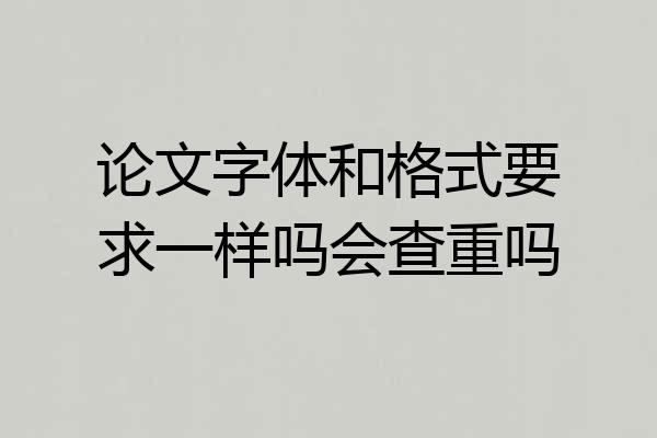 论文字体和格式要求一样吗会查重吗