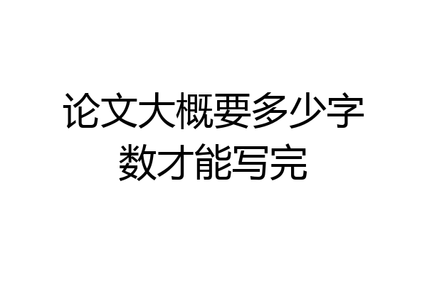 论文大概要多少字数才能写完