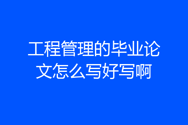 工程管理的毕业论文怎么写好写啊