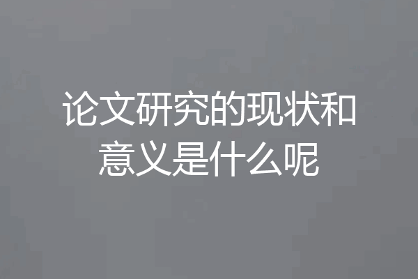 论文研究的现状和意义是什么呢