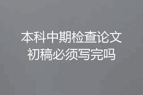 本科中期检查论文初稿必须写完吗
