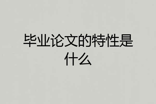 毕业论文的特性是什么