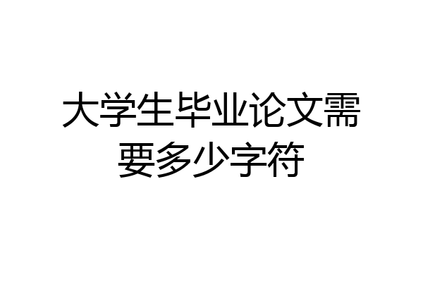 大学生毕业论文需要多少字符