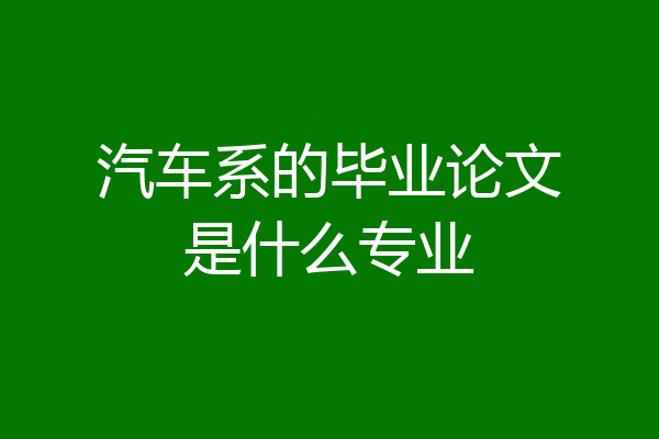 汽车系的毕业论文是什么专业
