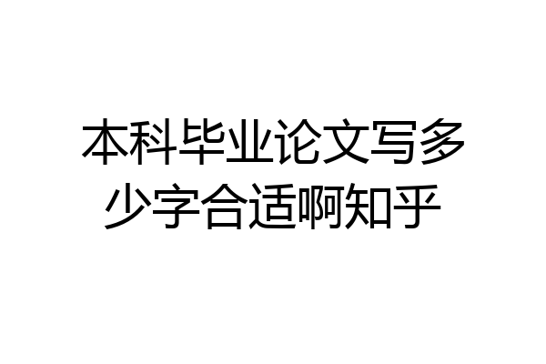 本科毕业论文写多少字合适啊知乎