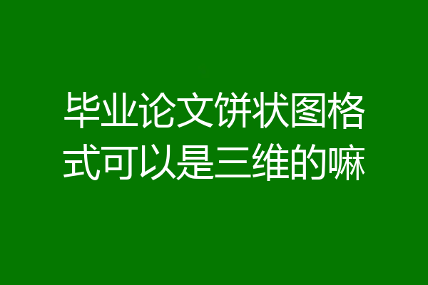 毕业论文饼状图格式可以是三维的嘛