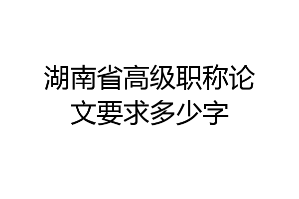湖南省高级职称论文要求多少字