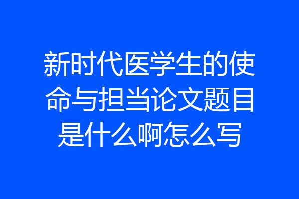 新时代医学生的使命与担当论文题目是什么啊怎么写