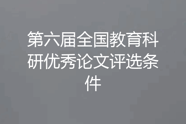 第六届全国教育科研优秀论文评选条件