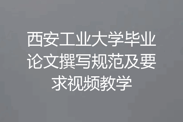 西安工业大学毕业论文撰写规范及要求视频教学