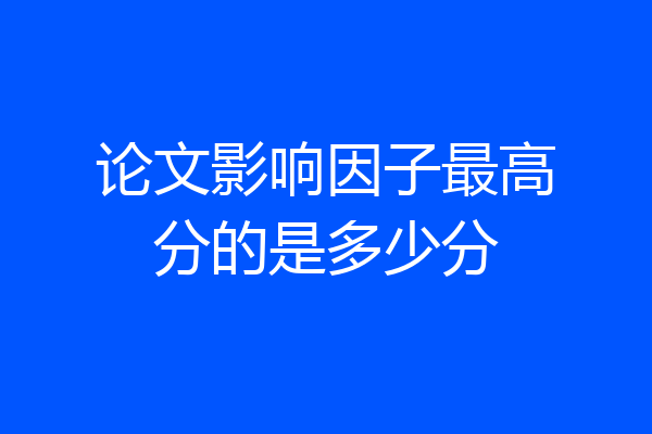 论文影响因子最高分的是多少分