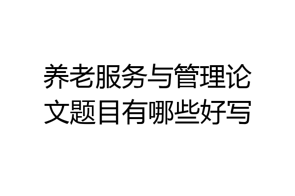 养老服务与管理论文题目有哪些好写