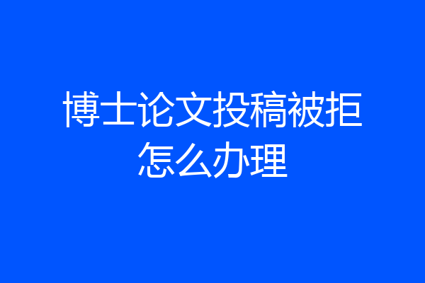博士论文投稿被拒怎么办理