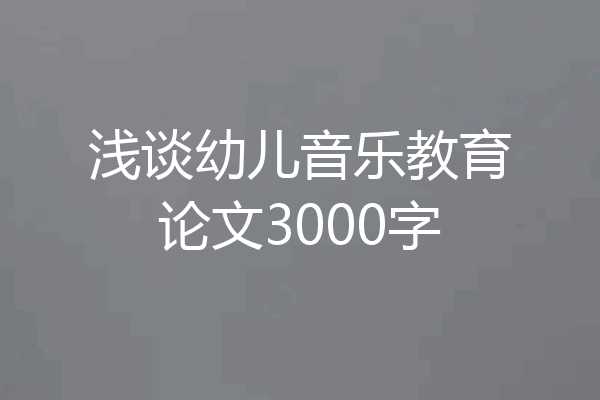 浅谈幼儿音乐教育论文3000字