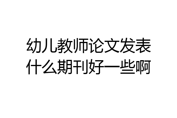 幼儿教师论文发表什么期刊好一些啊