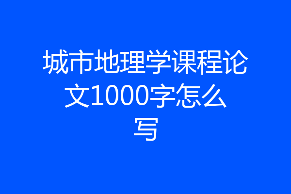 城市地理学课程论文1000字怎么写