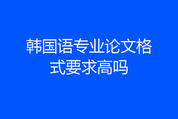 韩国语专业论文格式要求高吗