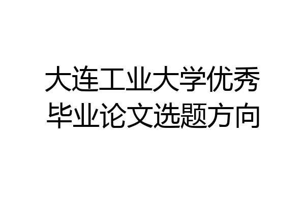 大连工业大学优秀毕业论文选题方向