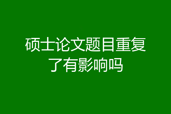 硕士论文题目重复了有影响吗