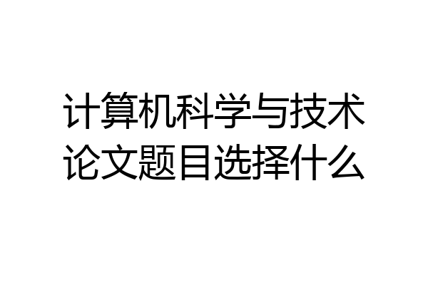 计算机科学与技术论文题目选择什么