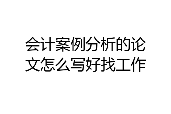 会计案例分析的论文怎么写好找工作