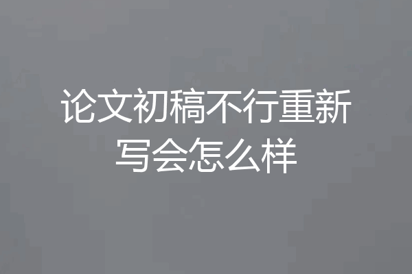 论文初稿不行重新写会怎么样