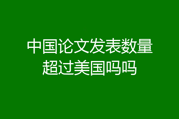 中国论文发表数量超过美国吗吗