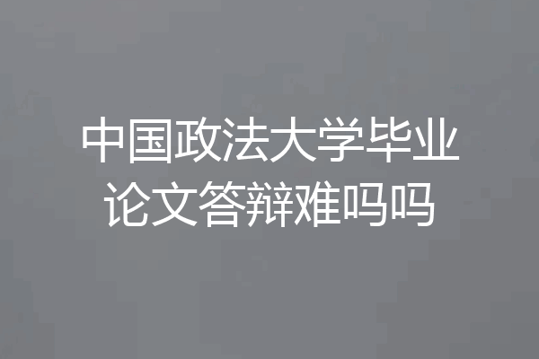 中国政法大学毕业论文答辩难吗吗