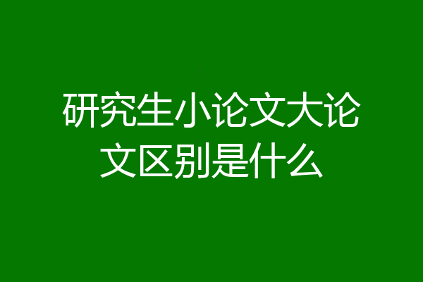 研究生小论文大论文区别是什么
