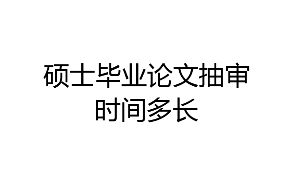 硕士毕业论文抽审时间多长