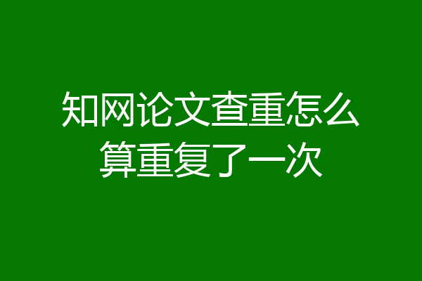 知网论文查重怎么算重复了一次