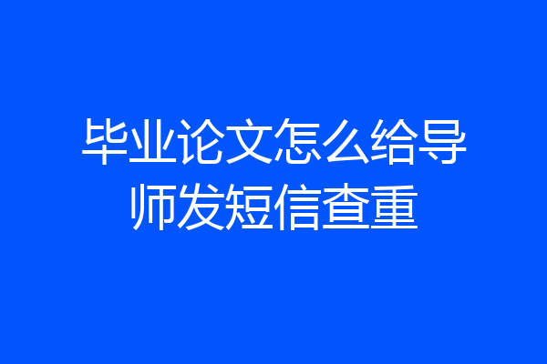 毕业论文怎么给导师发短信查重