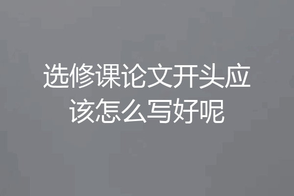 选修课论文开头应该怎么写好呢