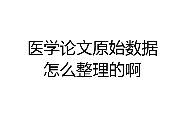 医学论文原始数据怎么整理的啊